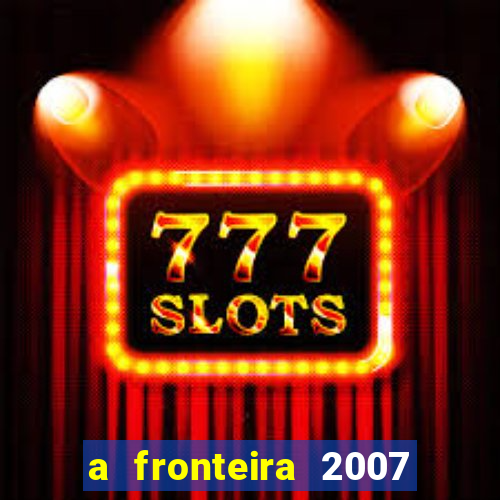 a fronteira 2007 filme completo dublado